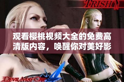 观看樱桃视频大全的免费高清版内容，唤醒你对美好影片的期待