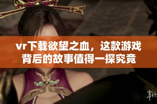 vr下载欲望之血，这款游戏背后的故事值得一探究竟