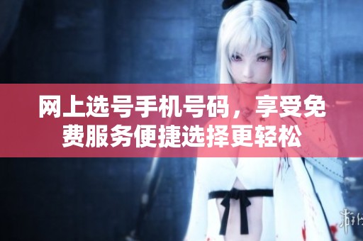 网上选号手机号码，享受免费服务便捷选择更轻松