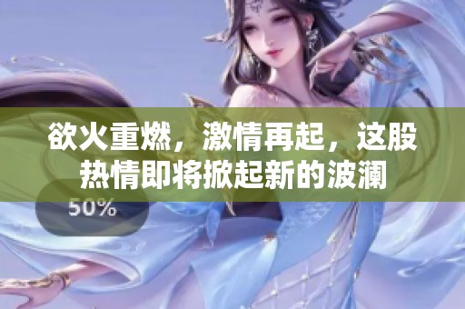 欲火重燃，激情再起，这股热情即将掀起新的波澜