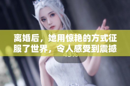 离婚后，她用惊艳的方式征服了世界，令人感受到震撼与变化。