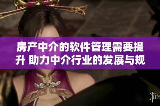 房产中介的软件管理需要提升 助力中介行业的发展与规范化