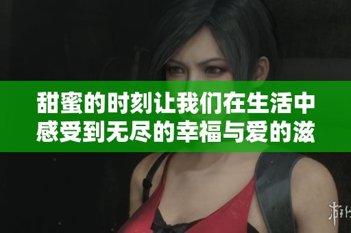 甜蜜的时刻让我们在生活中感受到无尽的幸福与爱的滋味