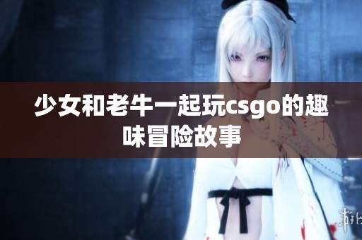 少女和老牛一起玩csgo的趣味冒险故事