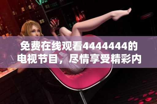 免费在线观看4444444的电视节目，尽情享受精彩内容与无限乐趣！
