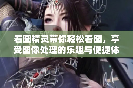 看图精灵带你轻松看图，享受图像处理的乐趣与便捷体验