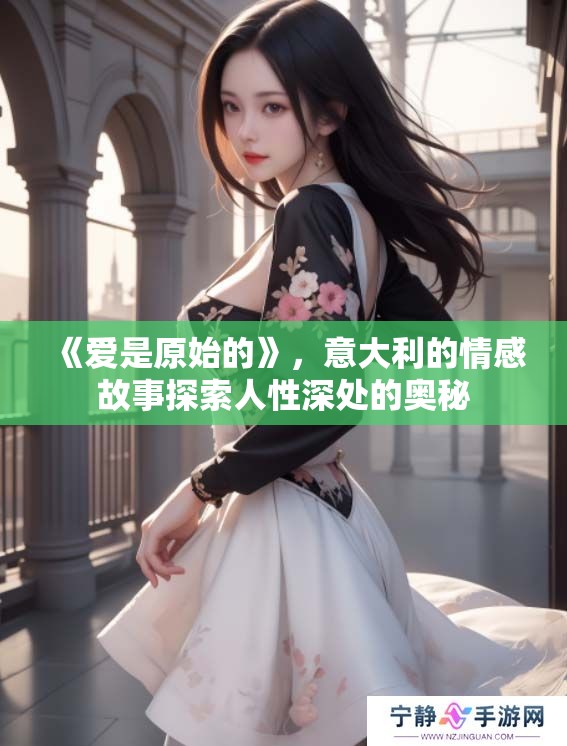 《爱是原始的》，意大利的情感故事探索人性深处的奥秘