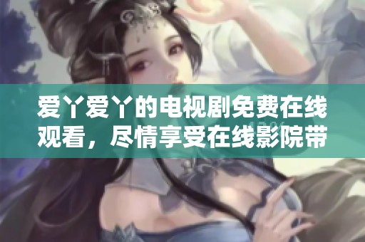 爱丫爱丫的电视剧免费在线观看，尽情享受在线影院带来的精彩内容