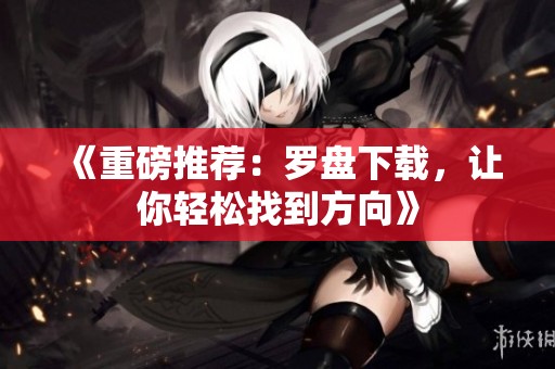 《重磅推荐：罗盘下载，让你轻松找到方向》
