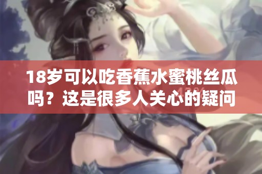 18岁可以吃香蕉水蜜桃丝瓜吗？这是很多人关心的疑问。