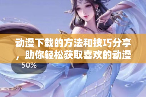 动漫下载的方法和技巧分享，助你轻松获取喜欢的动漫资源