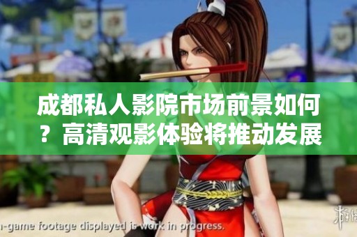 成都私人影院市场前景如何？高清观影体验将推动发展潜力。