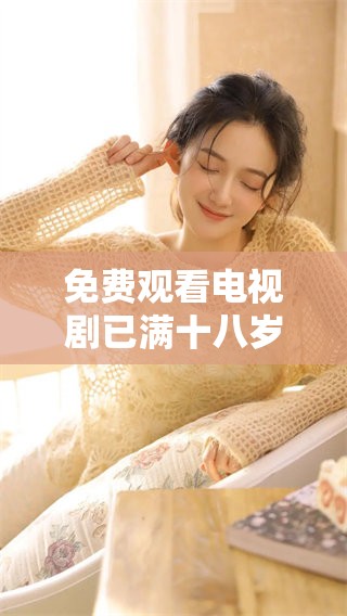 免费观看电视剧已满十八岁的内容，带给你全新观影体验和乐趣