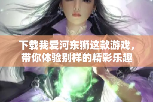 下载我爱河东狮这款游戏，带你体验别样的精彩乐趣