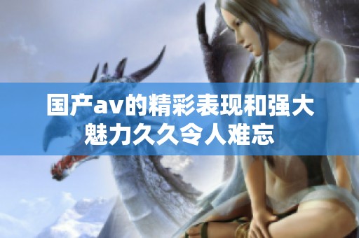 国产**的精彩表现和强大魅力**令人难忘