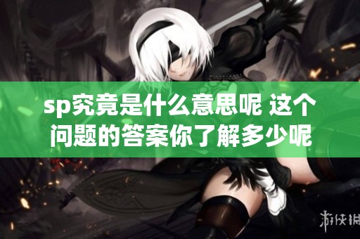 sp究竟是什么意思呢 这个问题的答案你了解多少呢
