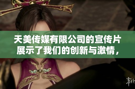 天美传媒有限公司的宣传片展示了我们的创新与激情，尽情领略精彩内容。