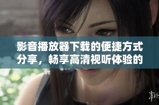 影音播放器下载的便捷方式分享，畅享高清视听体验的最佳选择