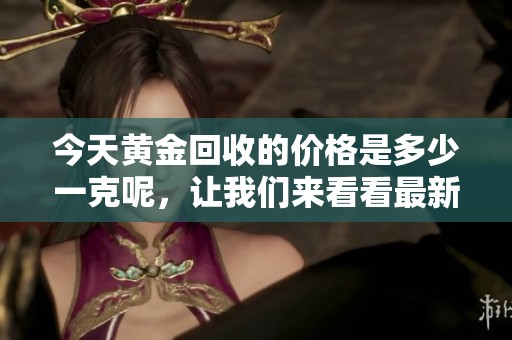 今天黄金回收的价格是多少一克呢，让我们来看看最新的行情吧