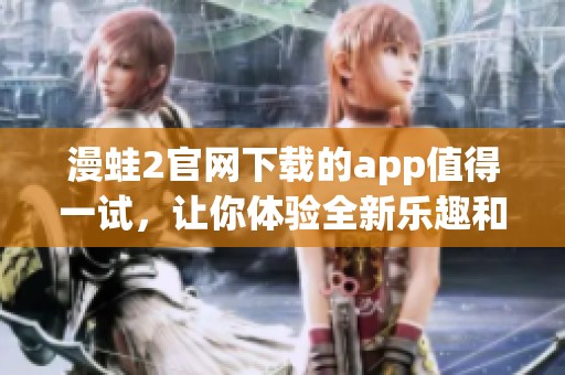 漫蛙2官网下载的app值得一试，让你体验全新乐趣和精彩内容