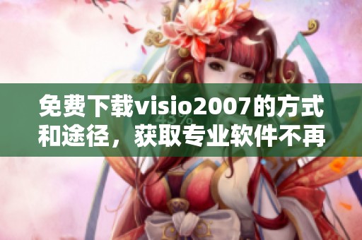 免费下载visio2007的方式和途径，获取专业软件不再难
