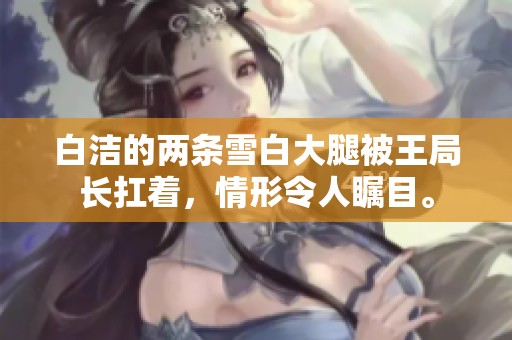 白洁的两条雪白大腿被王局长扛着，情形令人瞩目。