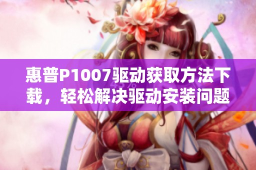 惠普P1007驱动获取方法下载，轻松解决驱动安装问题