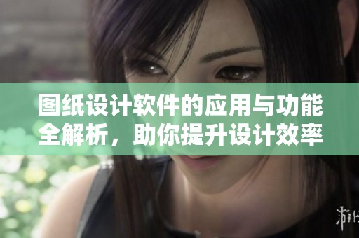 图纸设计软件的应用与功能全解析，助你提升设计效率与品质