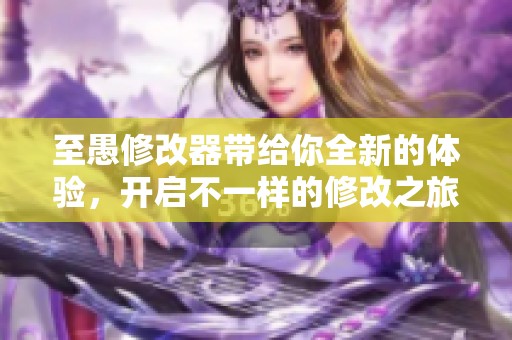 至愚修改器带给你全新的体验，开启不一样的修改之旅