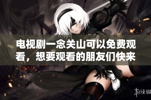 电视剧一念关山可以免费观看，想要观看的朋友们快来了解一下吧