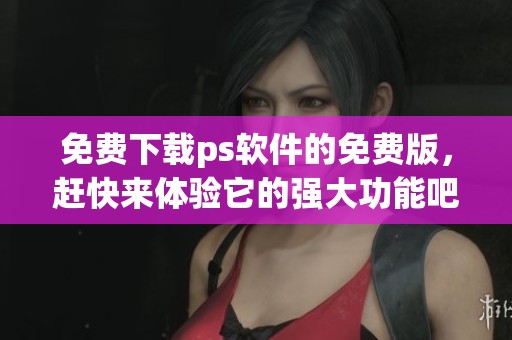 免费下载ps软件的免费版，赶快来体验它的强大功能吧