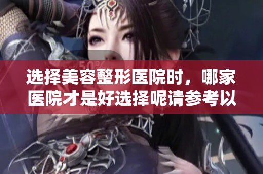 选择美容整形医院时，哪家医院才是好选择呢请参考以下建议