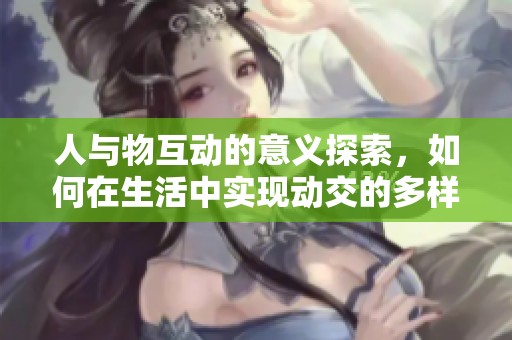 人与物互动的意义探索，如何在生活中实现动交的多样性体验