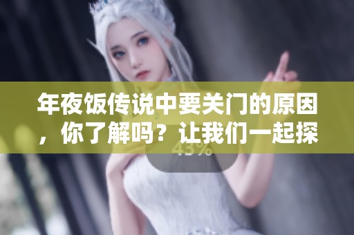 年夜饭传说中要关门的原因，你了解吗？让我们一起探讨这背后的意义。