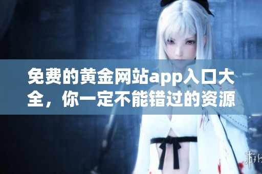 免费的黄金网站app入口大全，你一定不能错过的资源分享