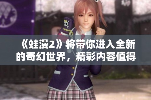 《蛙漫2》将带你进入全新的奇幻世界，精彩内容值得期待！