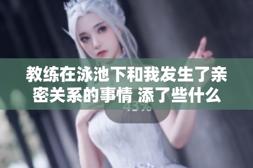教练在泳池下和我发生了亲密关系的事情 添了些什么呢