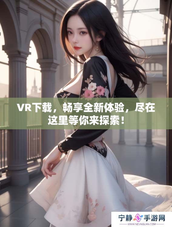 VR下载，畅享全新体验，尽在这里等你来探索！