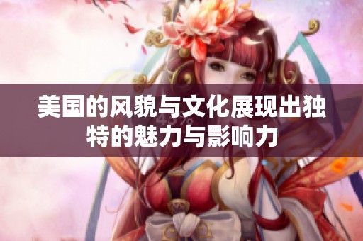 美国的风貌与文化展现出独特的魅力与影响力