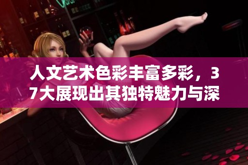 人文艺术色彩丰富多彩，37大展现出其独特魅力与深厚内涵