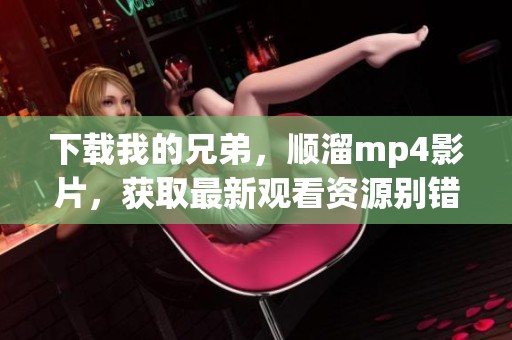 下载我的兄弟，顺溜mp4影片，获取最新观看资源别错过