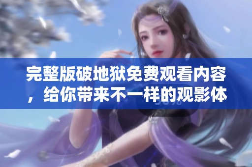 完整版破地狱免费观看内容，给你带来不一样的观影体验！
