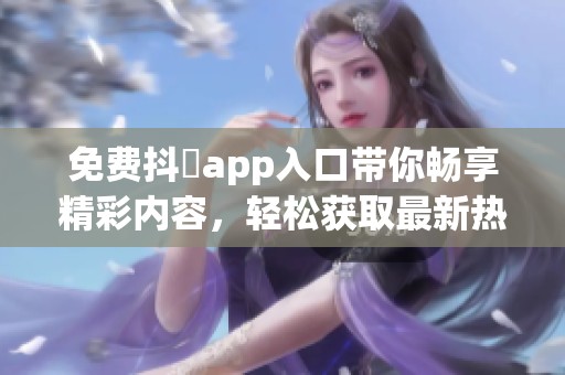免费抖抈app入口带你畅享精彩内容，轻松获取最新热门资源