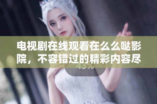电视剧在线观看在么么哒影院，不容错过的精彩内容尽在其中