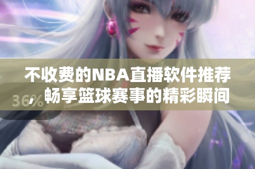 不收费的NBA直播软件推荐，畅享篮球赛事的精彩瞬间