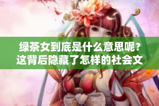 绿茶女到底是什么意思呢？这背后隐藏了怎样的社会文化？