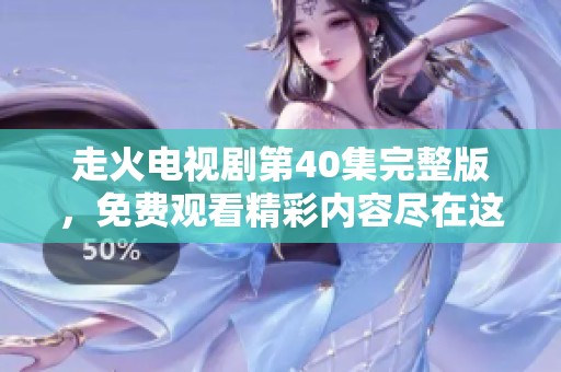 走火电视剧第40集完整版，免费观看精彩内容尽在这里！