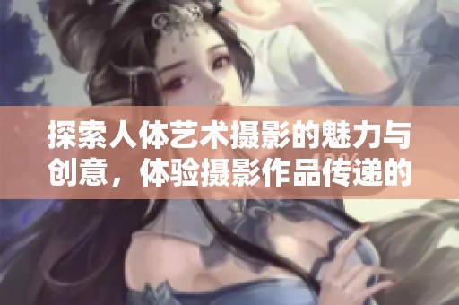 探索人体艺术摄影的魅力与创意，体验摄影作品传递的深刻情感与美感