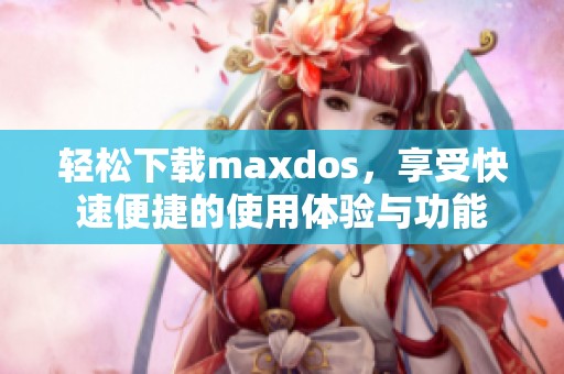 轻松下载maxdos，享受快速便捷的使用体验与功能
