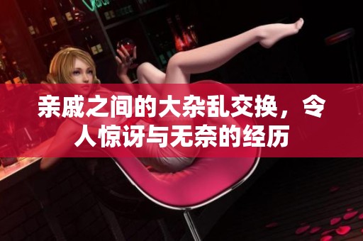 亲戚之间的大杂乱交换，令人惊讶与无奈的经历